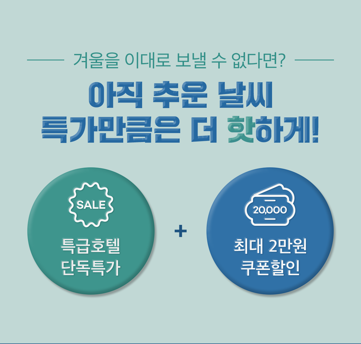 이대로 겨울을 보낼 수 없다면? 아직 추운 날씨 특가만큼은 더 핫하게! 특급호텔 단독특가 + 쿠폰할인 최대 2만원