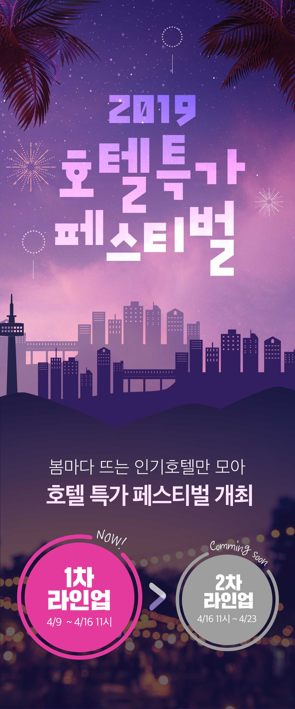 2019 특급호텔 페스티벌 2019.04.09(화)-23(월). 1차 라인업 : 4월 16일 오전 11시까지! 비즈니스~특1급호텔 최대 87% 할인 2차 라인업 : 4월 16일 오전 11시부터! 봄마다 뜨는 인기 호텔 온라인 최저가 판매