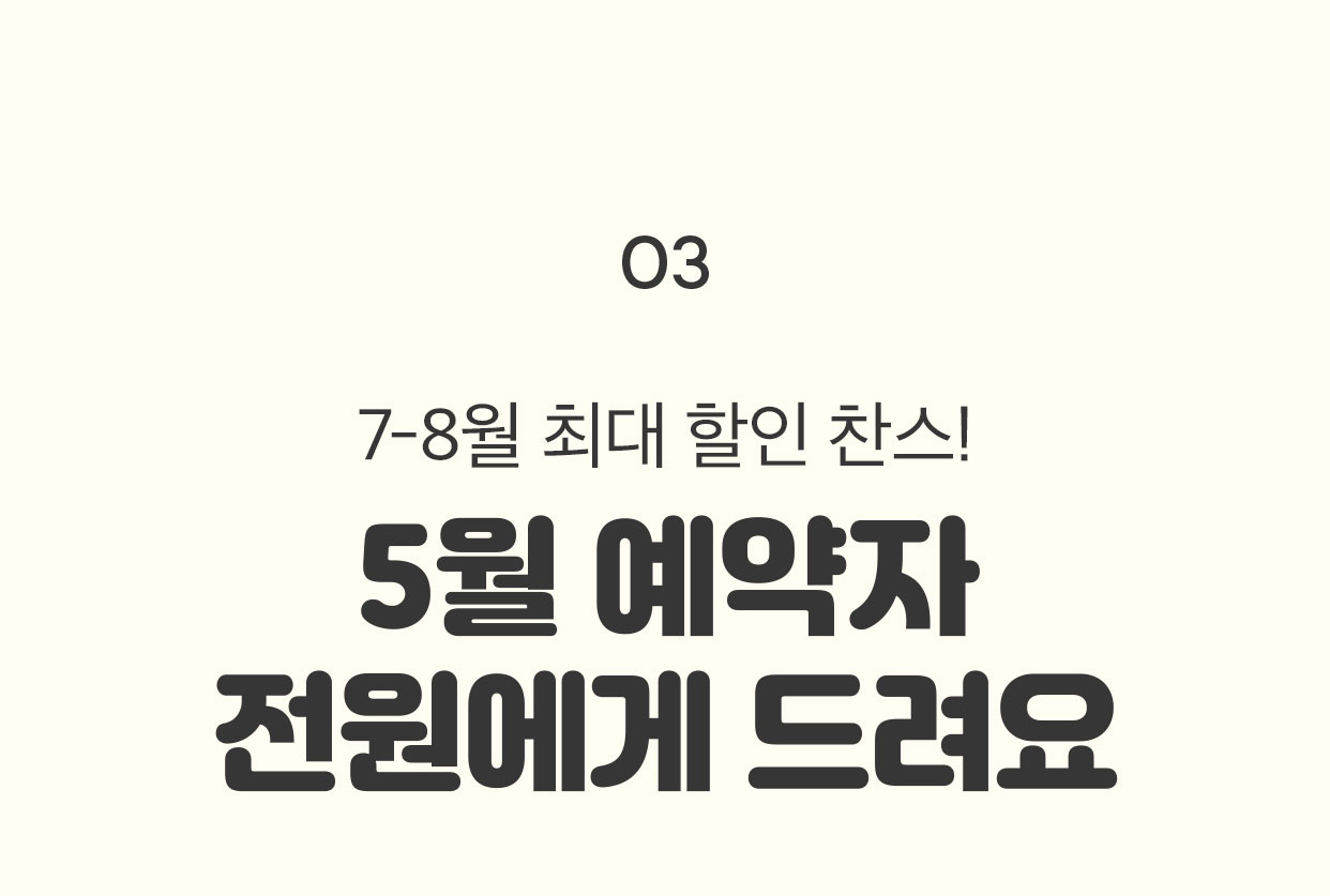 03 7-8월 최대 할인 찬스! 5월 예약자 전원에게 드려요